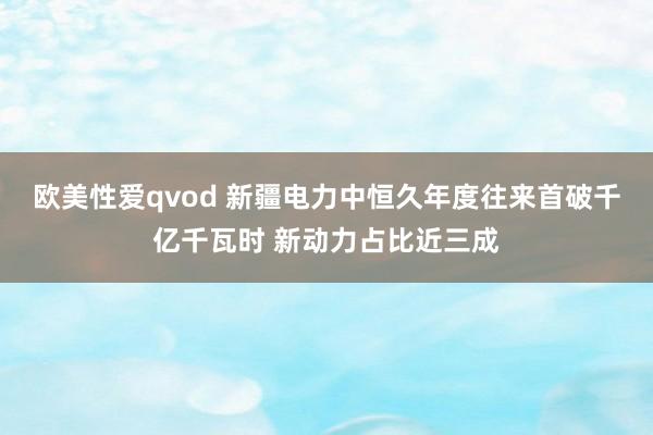 欧美性爱qvod 新疆电力中恒久年度往来首破千亿千瓦时 新动力占比近三成