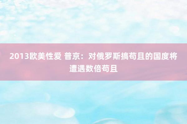 2013欧美性爱 普京：对俄罗斯搞苟且的国度将遭遇数倍苟且