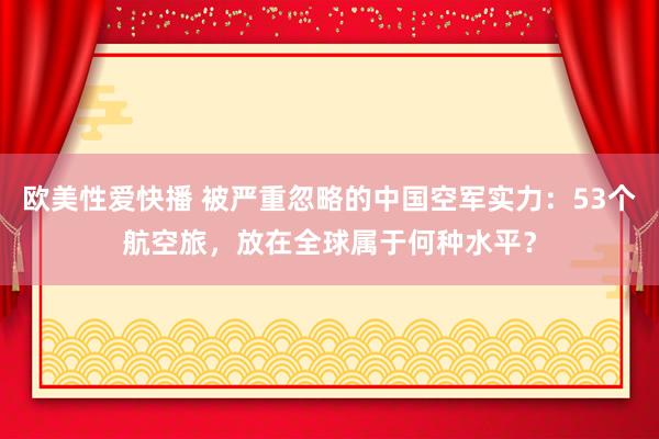 欧美性爱快播 被严重忽略的中国空军实力：53个航空旅，放在全球属于何种水平？