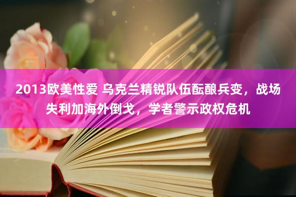 2013欧美性爱 乌克兰精锐队伍酝酿兵变，战场失利加海外倒戈，学者警示政权危机