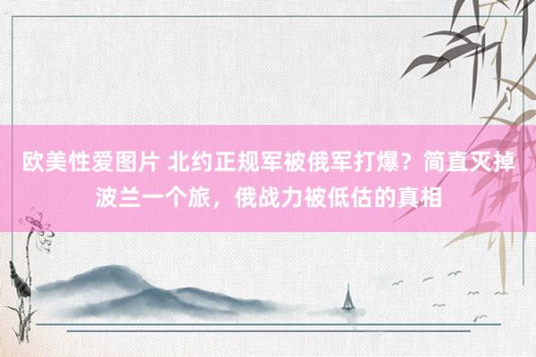 欧美性爱图片 北约正规军被俄军打爆？简直灭掉波兰一个旅，俄战力被低估的真相