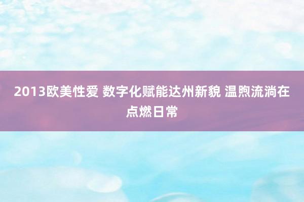 2013欧美性爱 数字化赋能达州新貌 温煦流淌在点燃日常