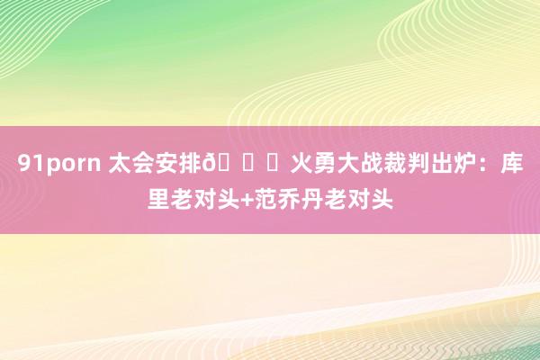 91porn 太会安排😓火勇大战裁判出炉：库里老对头+范乔丹老对头