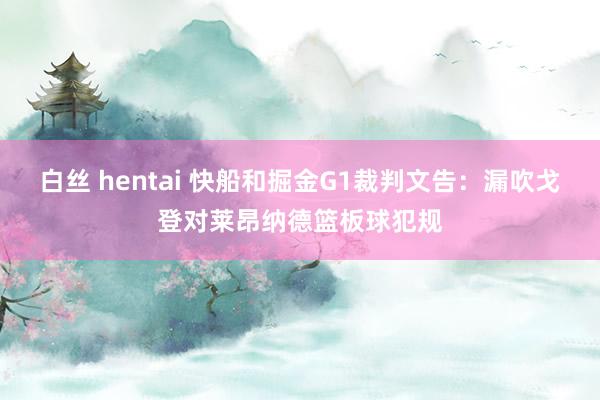 白丝 hentai 快船和掘金G1裁判文告：漏吹戈登对莱昂纳德篮板球犯规