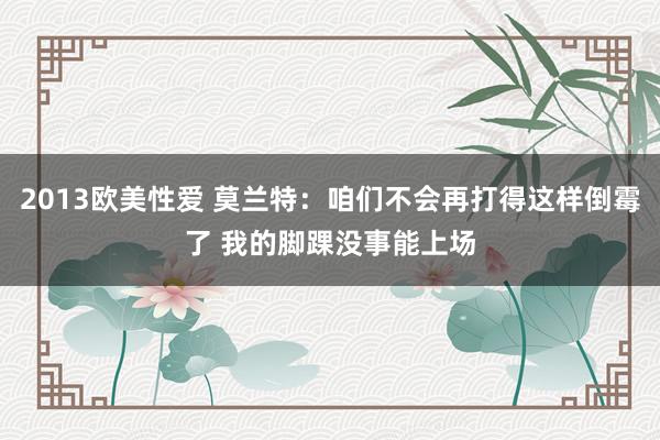 2013欧美性爱 莫兰特：咱们不会再打得这样倒霉了 我的脚踝没事能上场