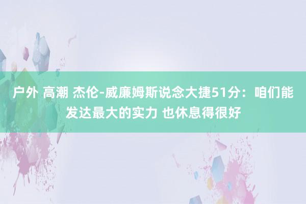 户外 高潮 杰伦-威廉姆斯说念大捷51分：咱们能发达最大的实力 也休息得很好