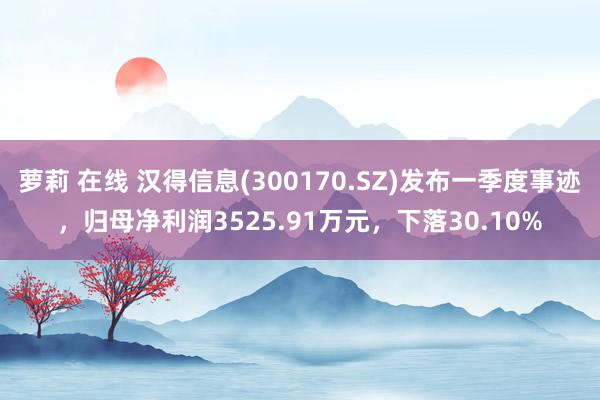 萝莉 在线 汉得信息(300170.SZ)发布一季度事迹，归母净利润3525.91万元，下落30.10%
