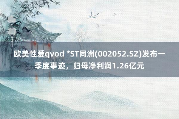 欧美性爱qvod *ST同洲(002052.SZ)发布一季度事迹，归母净利润1.26亿元