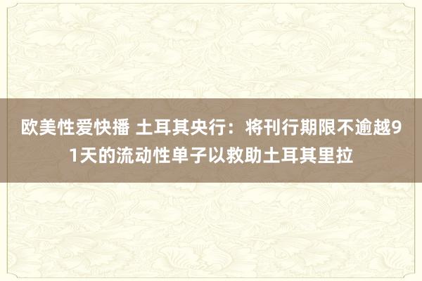 欧美性爱快播 土耳其央行：将刊行期限不逾越91天的流动性单子以救助土耳其里拉