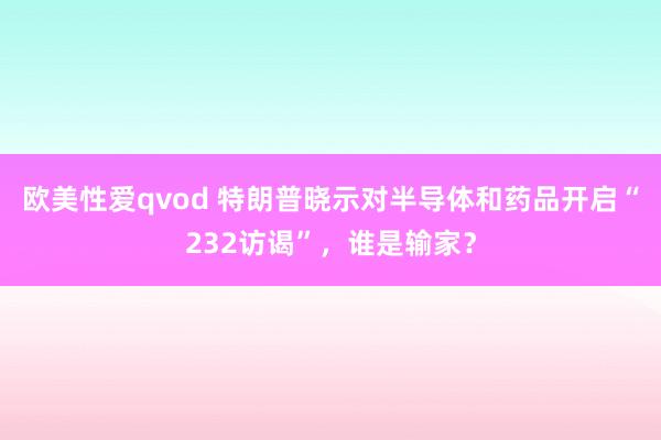 欧美性爱qvod 特朗普晓示对半导体和药品开启“232访谒”，谁是输家？