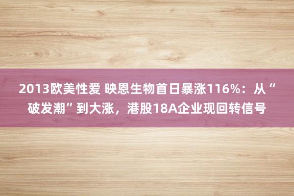 2013欧美性爱 映恩生物首日暴涨116%：从“破发潮”到大涨，港股18A企业现回转信号