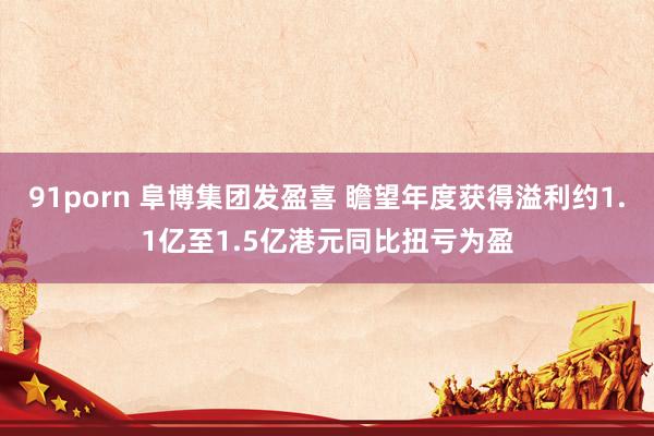 91porn 阜博集团发盈喜 瞻望年度获得溢利约1.1亿至1.5亿港元同比扭亏为盈