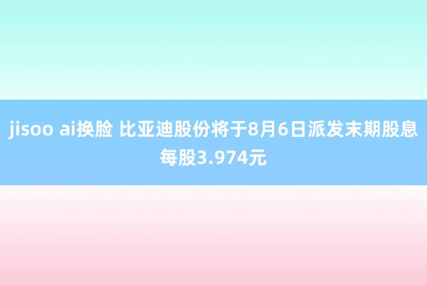 jisoo ai换脸 比亚迪股份将于8月6日派发末期股息每股3.974元