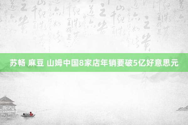 苏畅 麻豆 山姆中国8家店年销要破5亿好意思元