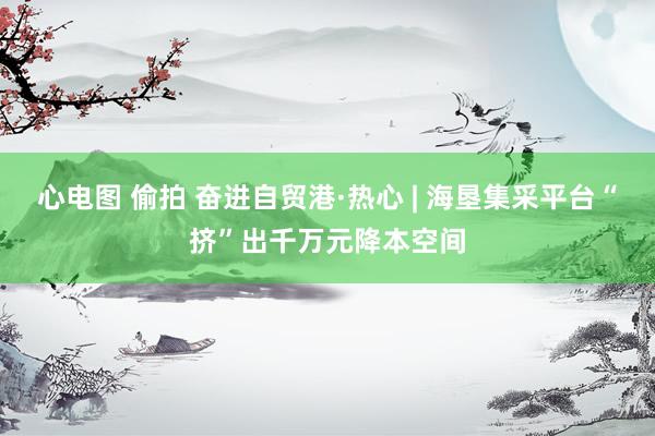 心电图 偷拍 奋进自贸港·热心 | 海垦集采平台“挤”出千万元降本空间