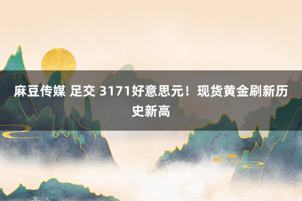 麻豆传媒 足交 3171好意思元！现货黄金刷新历史新高