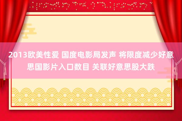 2013欧美性爱 国度电影局发声 将限度减少好意思国影片入口数目 关联好意思股大跌