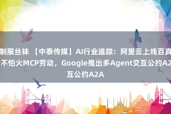 制服丝袜 【中泰传媒】AI行业追踪：阿里云上线百真金不怕火MCP劳动，Google推出多Agent交互公约A2A