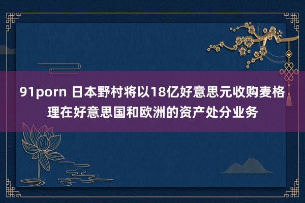 91porn 日本野村将以18亿好意思元收购麦格理在好意思国和欧洲的资产处分业务