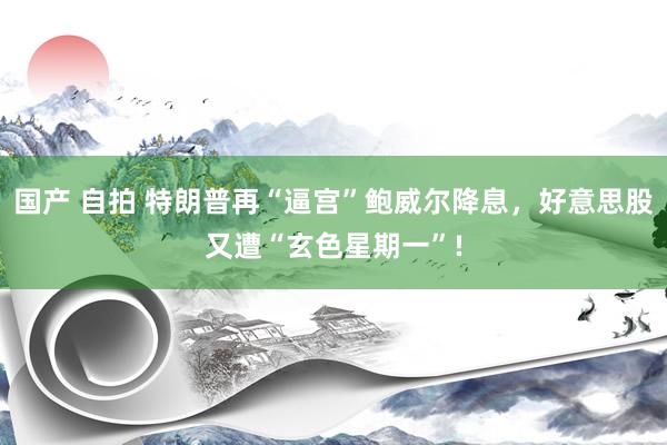 国产 自拍 特朗普再“逼宫”鲍威尔降息，好意思股又遭“玄色星期一”!
