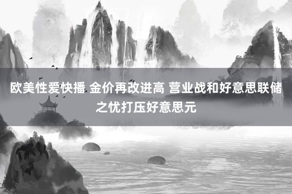 欧美性爱快播 金价再改进高 营业战和好意思联储之忧打压好意思元