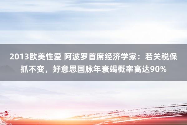 2013欧美性爱 阿波罗首席经济学家：若关税保抓不变，好意思国脉年衰竭概率高达90%