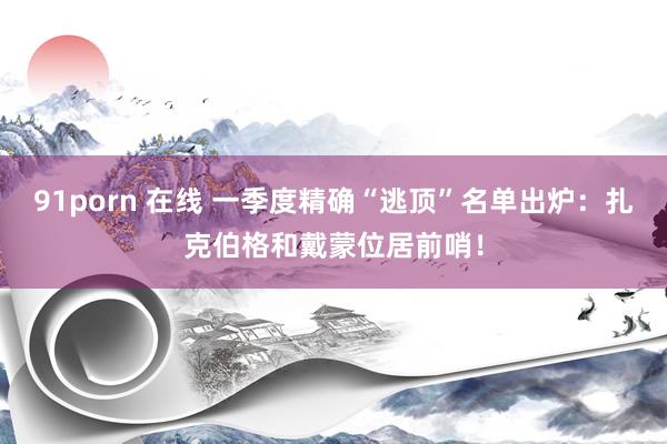 91porn 在线 一季度精确“逃顶”名单出炉：扎克伯格和戴蒙位居前哨！