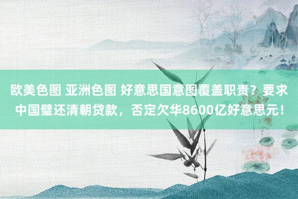 欧美色图 亚洲色图 好意思国意图覆盖职责？要求中国璧还清朝贷款，否定欠华8600亿好意思元！