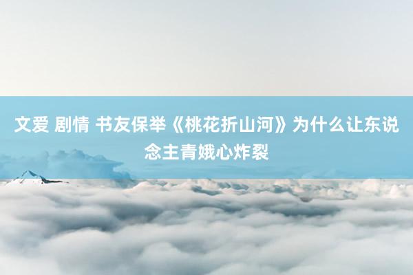 文爱 剧情 书友保举《桃花折山河》为什么让东说念主青娥心炸裂