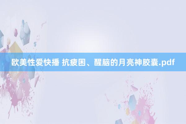 欧美性爱快播 抗疲困、醒脑的月亮神胶囊.pdf
