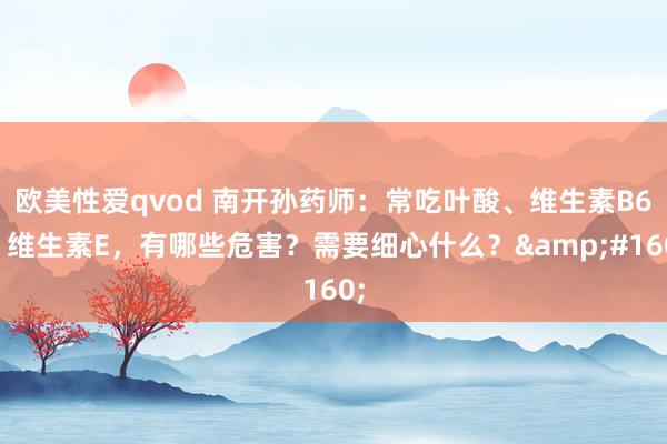 欧美性爱qvod 南开孙药师：常吃叶酸、维生素B6、维生素E，有哪些危害？需要细心什么？&#160;
