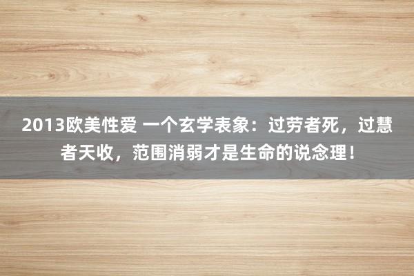 2013欧美性爱 一个玄学表象：过劳者死，过慧者天收，范围消弱才是生命的说念理！