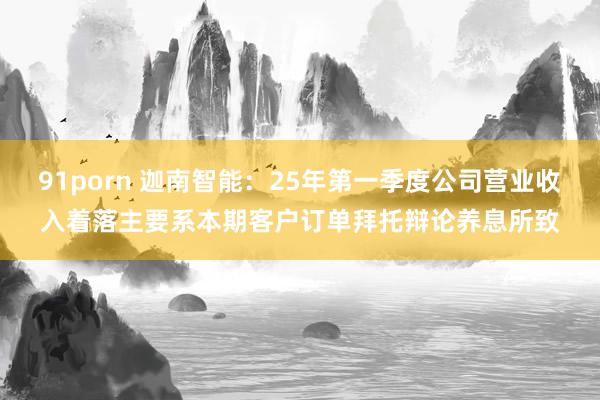 91porn 迦南智能：25年第一季度公司营业收入着落主要系本期客户订单拜托辩论养息所致