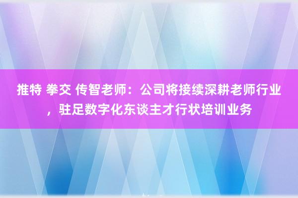 推特 拳交 传智老师：公司将接续深耕老师行业，驻足数字化东谈主才行状培训业务