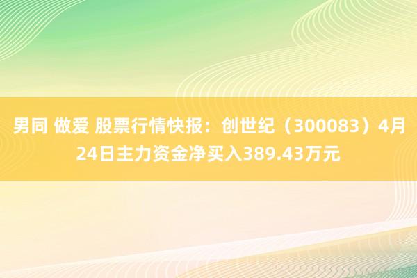 男同 做爱 股票行情快报：创世纪（300083）4月24日主力资金净买入389.43万元