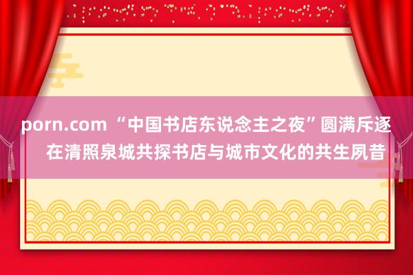 porn.com “中国书店东说念主之夜”圆满斥逐    在清照泉城共探书店与城市文化的共生夙昔