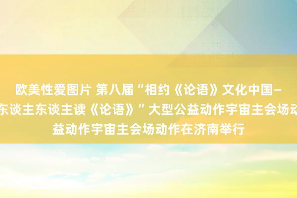 欧美性爱图片 第八届“相约《论语》文化中国——世界念书日·东谈主东谈主读《论语》”大型公益动作宇宙主会场动作在济南举行