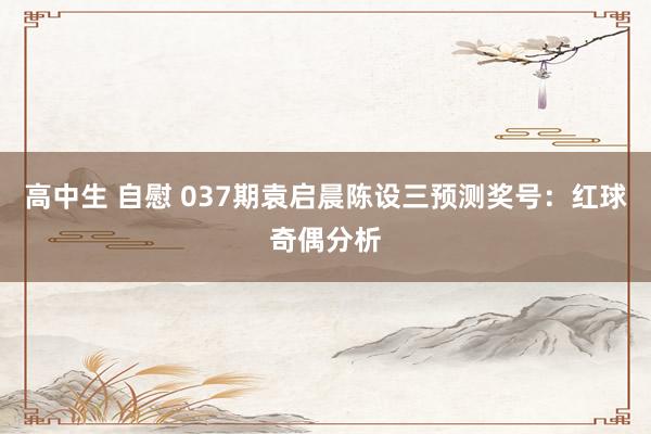 高中生 自慰 037期袁启晨陈设三预测奖号：红球奇偶分析