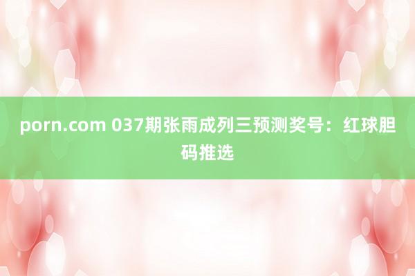 porn.com 037期张雨成列三预测奖号：红球胆码推选