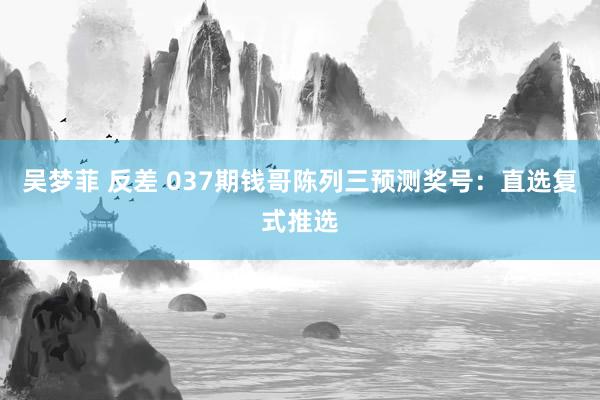 吴梦菲 反差 037期钱哥陈列三预测奖号：直选复式推选