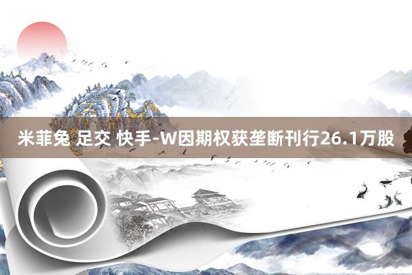 米菲兔 足交 快手-W因期权获垄断刊行26.1万股