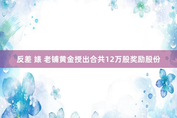 反差 婊 老铺黄金授出合共12万股奖励股份