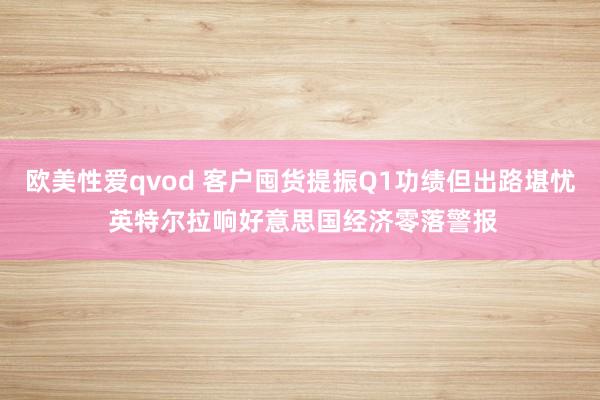 欧美性爱qvod 客户囤货提振Q1功绩但出路堪忧 英特尔拉响好意思国经济零落警报