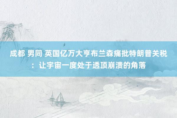 成都 男同 英国亿万大亨布兰森痛批特朗普关税：让宇宙一度处于透顶崩溃的角落
