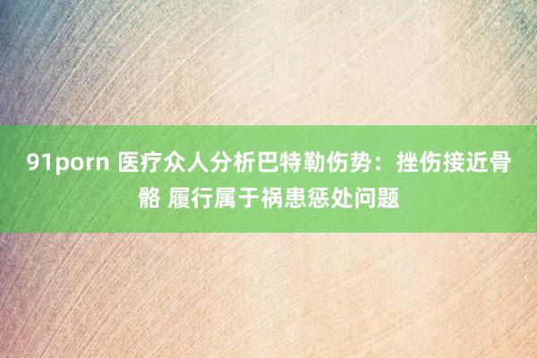 91porn 医疗众人分析巴特勒伤势：挫伤接近骨骼 履行属于祸患惩处问题
