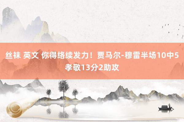 丝袜 英文 你得络续发力！贾马尔-穆雷半场10中5孝敬13分2助攻