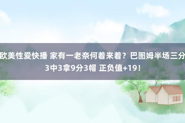 欧美性爱快播 家有一老奈何着来着？巴图姆半场三分3中3拿9分3帽 正负值+19！