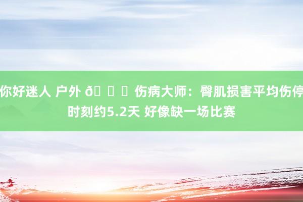你好迷人 户外 👀伤病大师：臀肌损害平均伤停时刻约5.2天 好像缺一场比赛