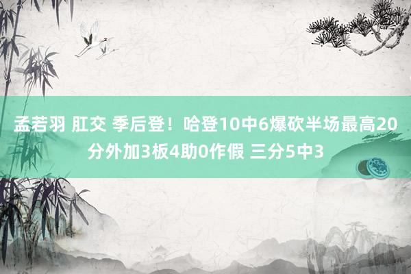 孟若羽 肛交 季后登！哈登10中6爆砍半场最高20分外加3板4助0作假 三分5中3