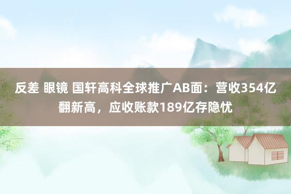 反差 眼镜 国轩高科全球推广AB面：营收354亿翻新高，应收账款189亿存隐忧
